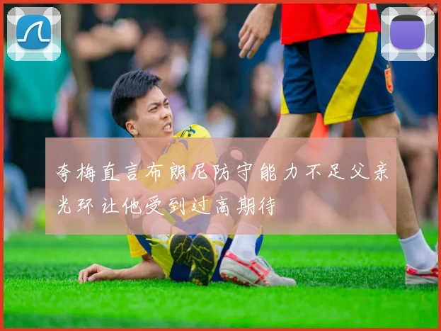 夸梅直言布朗尼防守能力不足父亲光环让他受到过高期待