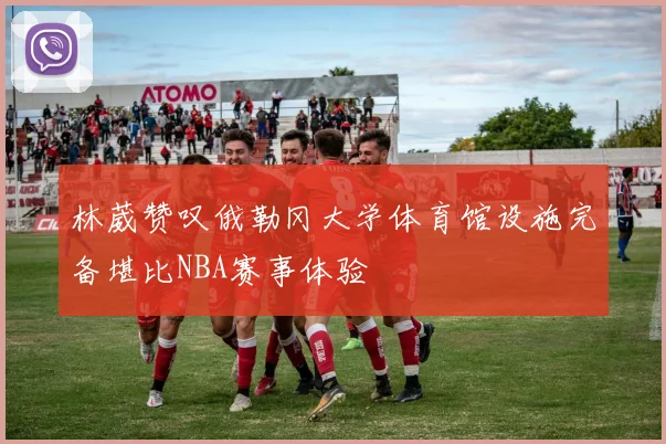 林葳赞叹俄勒冈大学体育馆设施完备堪比NBA赛事体验