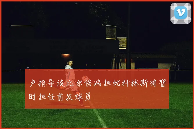 卢指导谈比尔伤病担忧科林斯将暂时担任首发球员