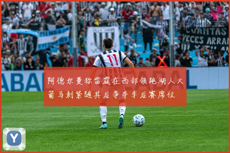 阿德尔曼称雷霆在西部领跑湖人火箭马刺紧随其后争夺季后赛席位