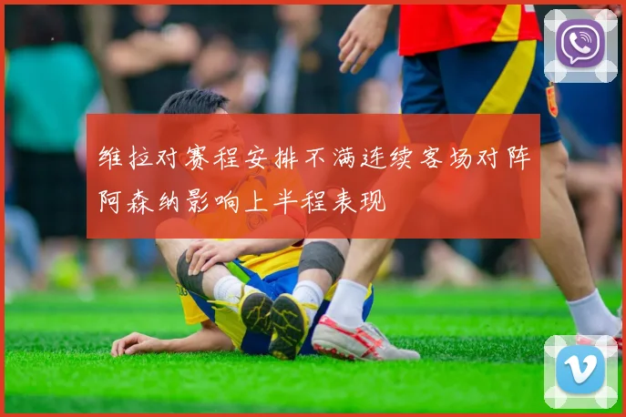 维拉对赛程安排不满连续客场对阵阿森纳影响上半程表现