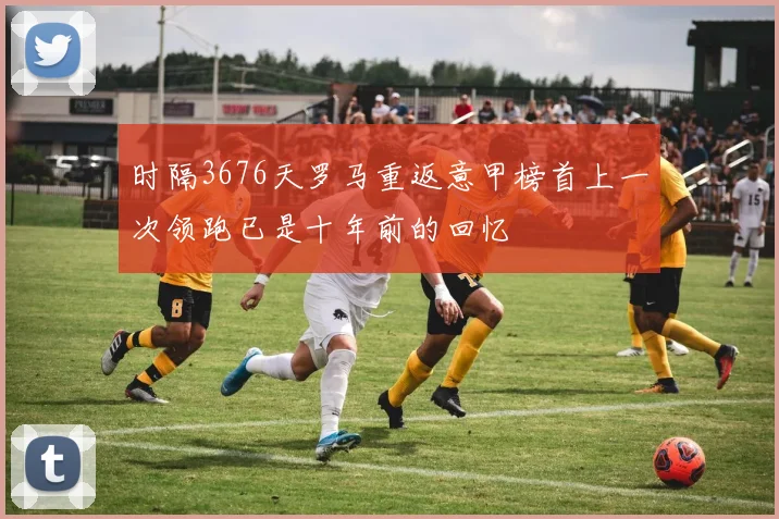 时隔3676天罗马重返意甲榜首上一次领跑已是十年前的回忆