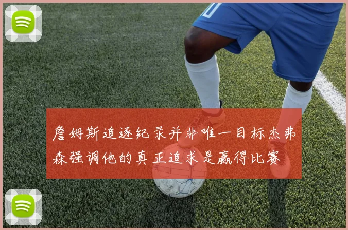 詹姆斯追逐纪录并非唯一目标杰弗森强调他的真正追求是赢得比赛