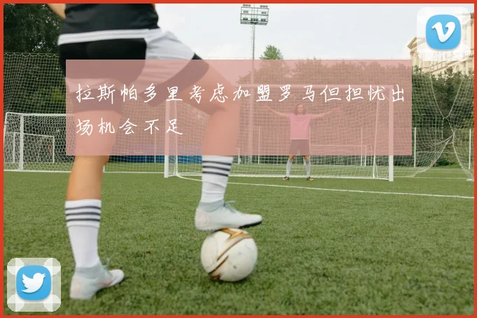 拉斯帕多里考虑加盟罗马但担忧出场机会不足