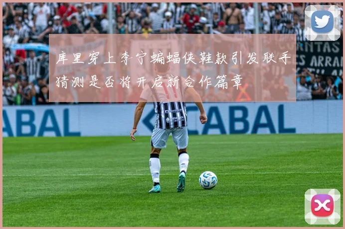 库里穿上李宁蝙蝠侠鞋款引发联手猜测是否将开启新合作篇章