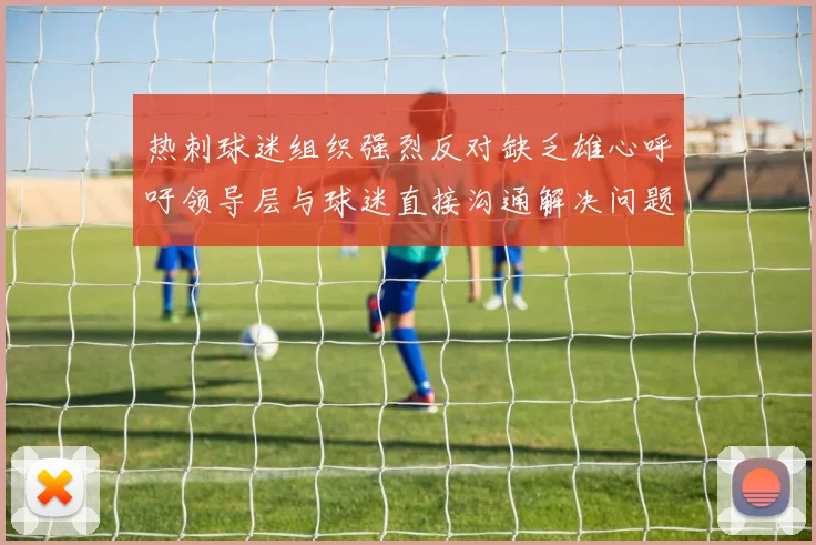 热刺球迷组织强烈反对缺乏雄心呼吁领导层与球迷直接沟通解决问题