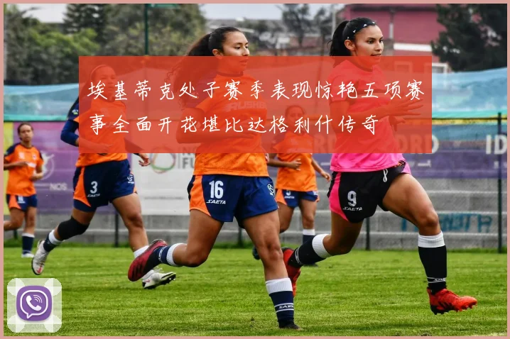 埃基蒂克处子赛季表现惊艳五项赛事全面开花堪比达格利什传奇