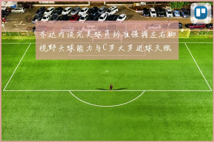 齐达内谈完美球员标准强调左右脚视野头球能力与C罗大罗进球天赋