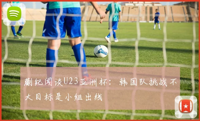 蒯纪闻谈U23亚洲杯：韩国队挑战不大目标是小组出线