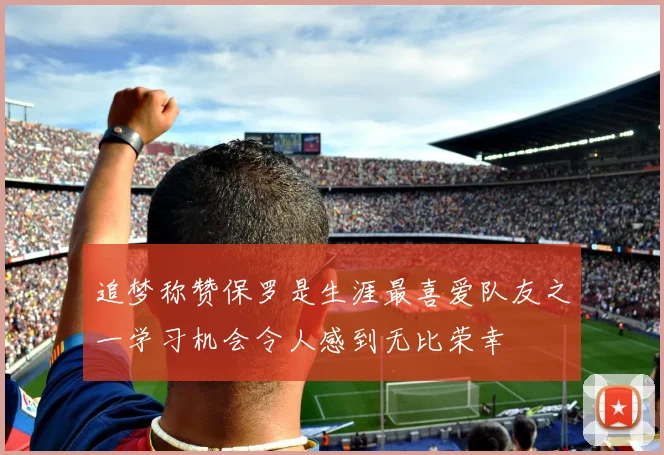 追梦称赞保罗是生涯最喜爱队友之一学习机会令人感到无比荣幸