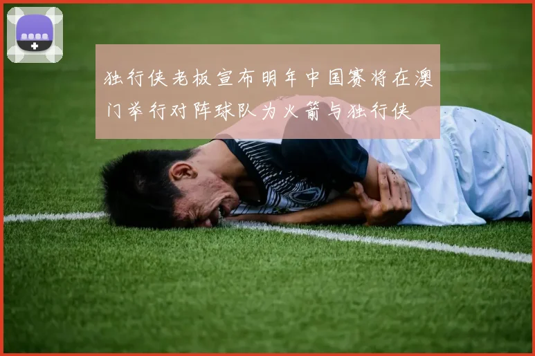 独行侠老板宣布明年中国赛将在澳门举行对阵球队为火箭与独行侠