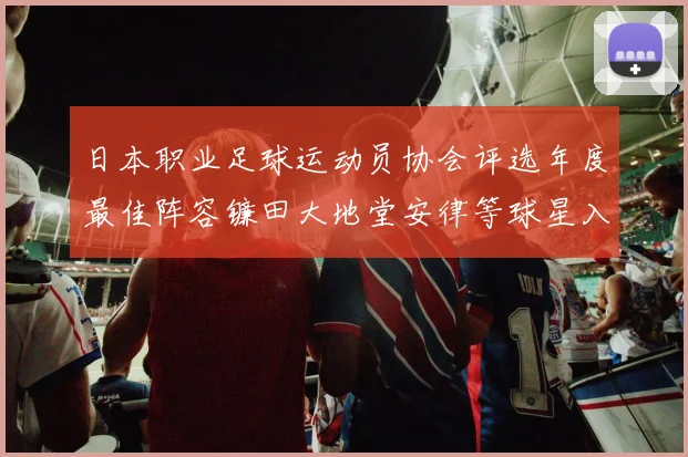 日本职业足球运动员协会评选年度最佳阵容镰田大地堂安律等球星入选