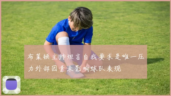 布莱顿主帅坦言自我要求是唯一压力外部因素未影响球队表现