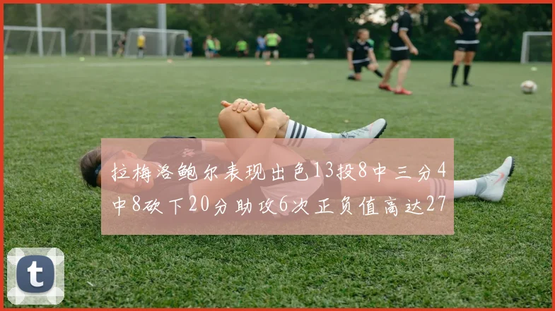 拉梅洛鲍尔表现出色13投8中三分4中8砍下20分助攻6次正负值高达27