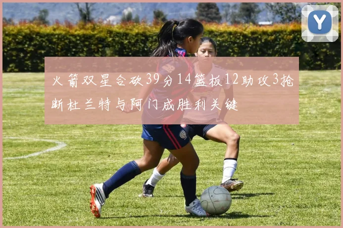 火箭双星合砍39分14篮板12助攻3抢断杜兰特与阿门成胜利关键