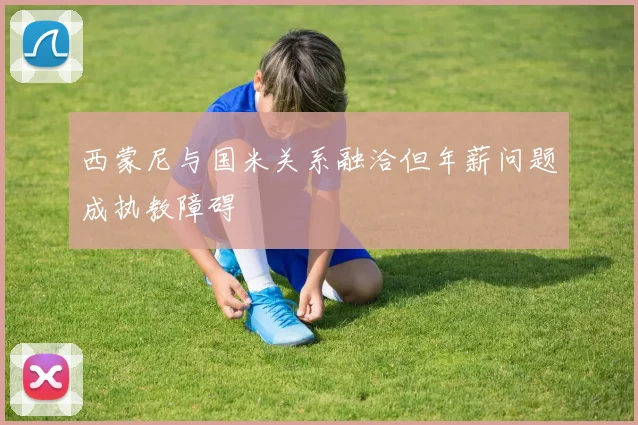 西蒙尼与国米关系融洽但年薪问题成执教障碍