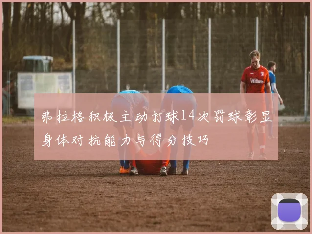 弗拉格积极主动打球14次罚球彰显身体对抗能力与得分技巧