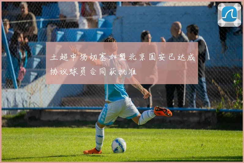 土超中场切塞加盟北京国安已达成协议球员合同获批准