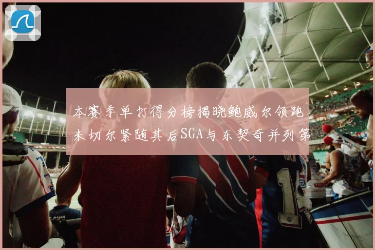 本赛季单打得分榜揭晓鲍威尔领跑米切尔紧随其后SGA与东契奇并列第三