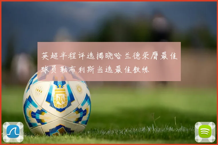英超半程评选揭晓哈兰德荣膺最佳球员勒布利斯当选最佳教练