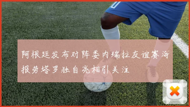 阿根廷发布对阵委内瑞拉友谊赛海报劳塔罗独自亮相引关注